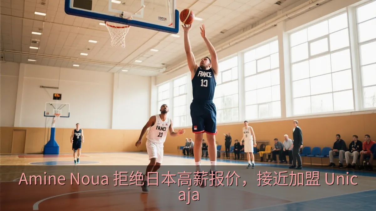Amine Noua 拒绝日本高薪报价，接近加盟 Unicaja